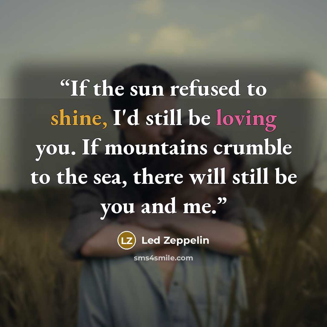 “If the sun refused to shine, I'd still be loving you. If mountains crumble to the sea, there will still be you and me.” quote by Led Zeppelin