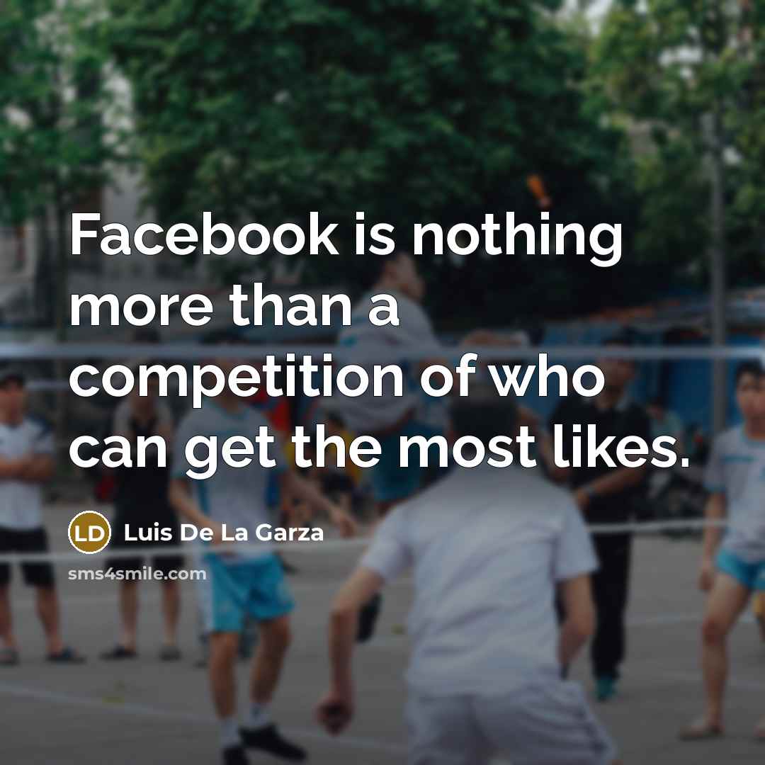 “Facebook is nothing more than a competition of who can get the most likes.” quote by Luis De La Garza