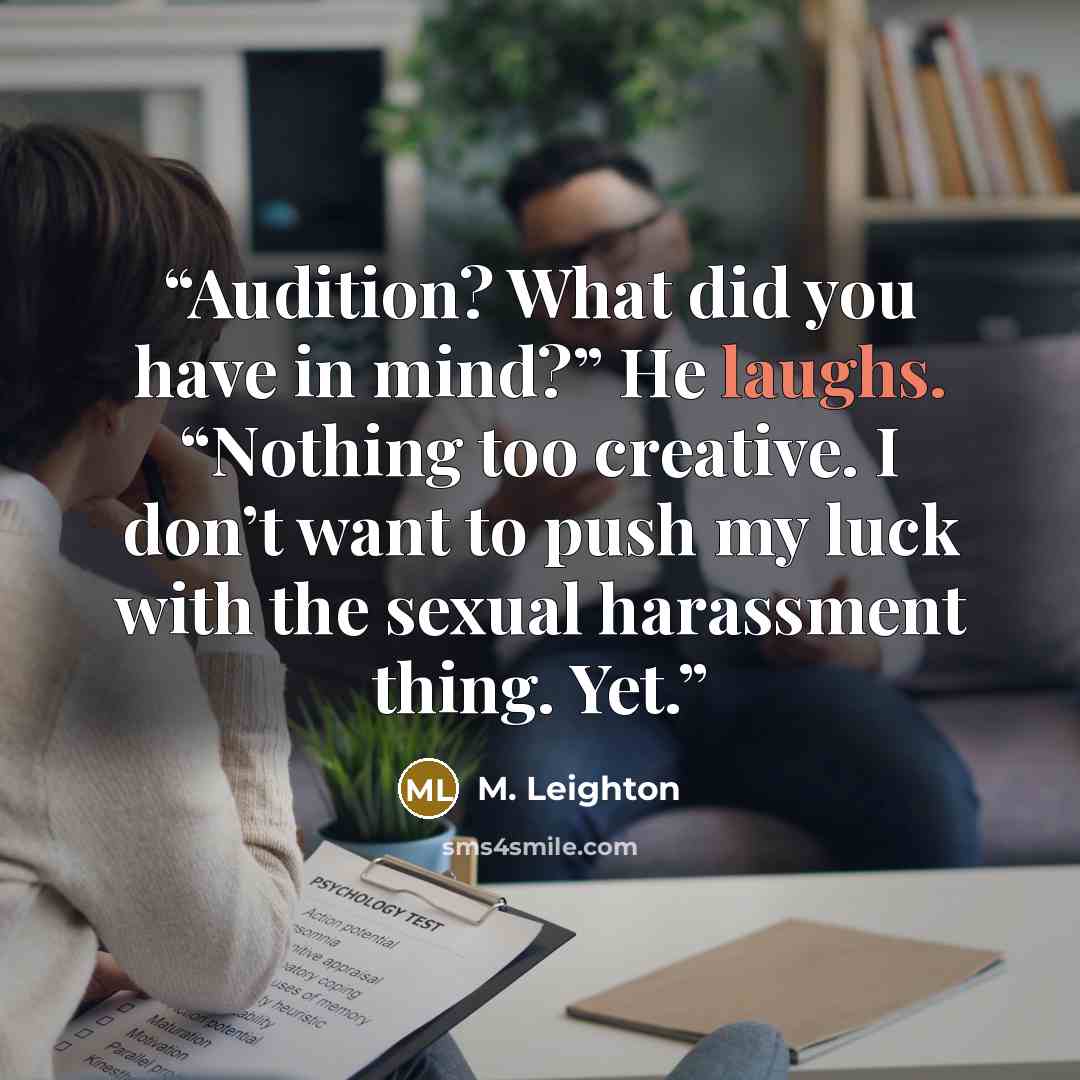 “Audition? What did you have in mind?” He laughs. “Nothing too creative. I don’t want to push my luck with the sexual harassment thing. Yet.” quote by M. Leighton