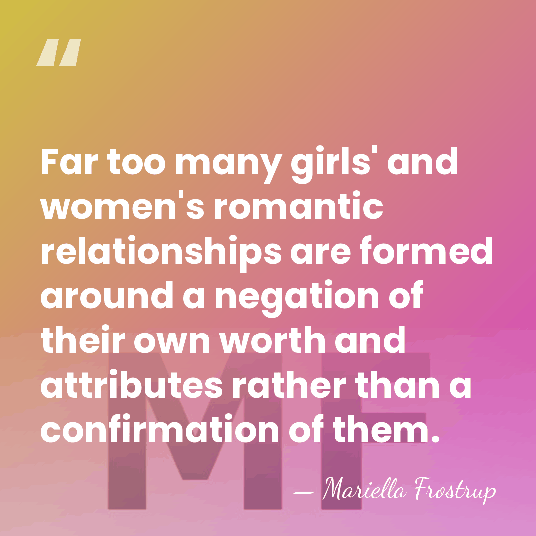 Far too many girls' and women's romantic relationships are formed around a&hellip; - Mariella Frostrup