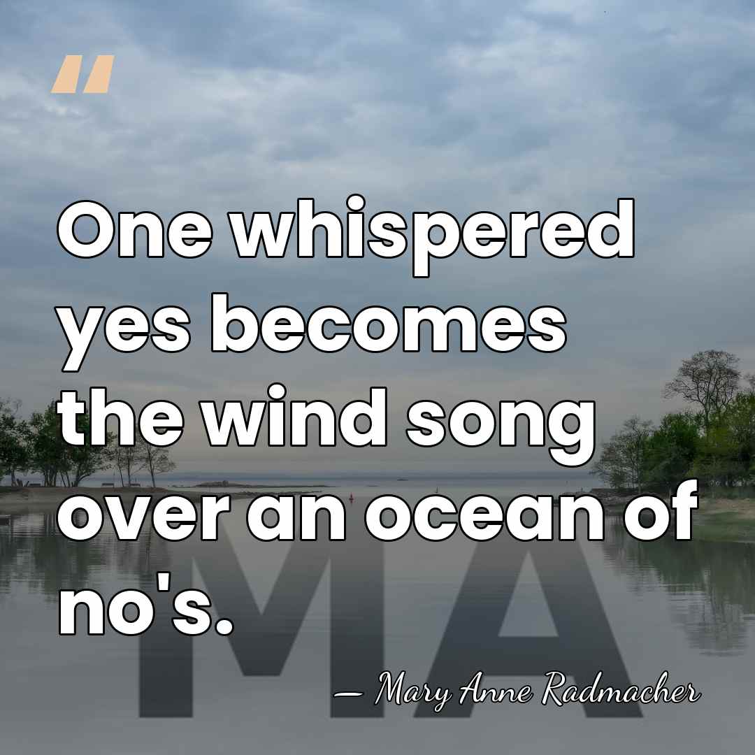 One whispered yes becomes the wind song over an ocean of no's. - Mary Anne Radmacher