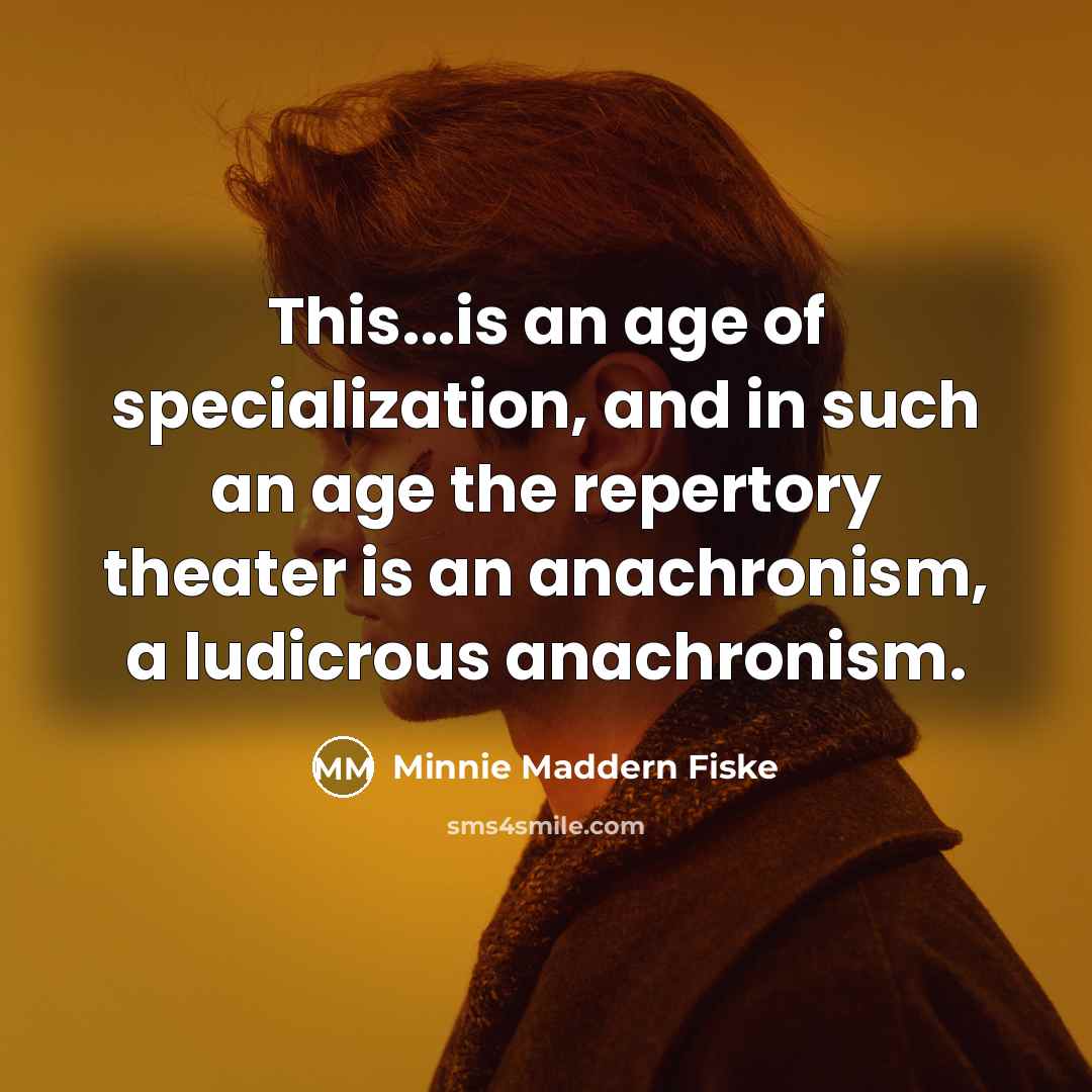 “This...is an age of specialization, and in such an age the repertory theater is an anachronism, a ludicrous anachronism.” quote by Minnie Maddern Fiske