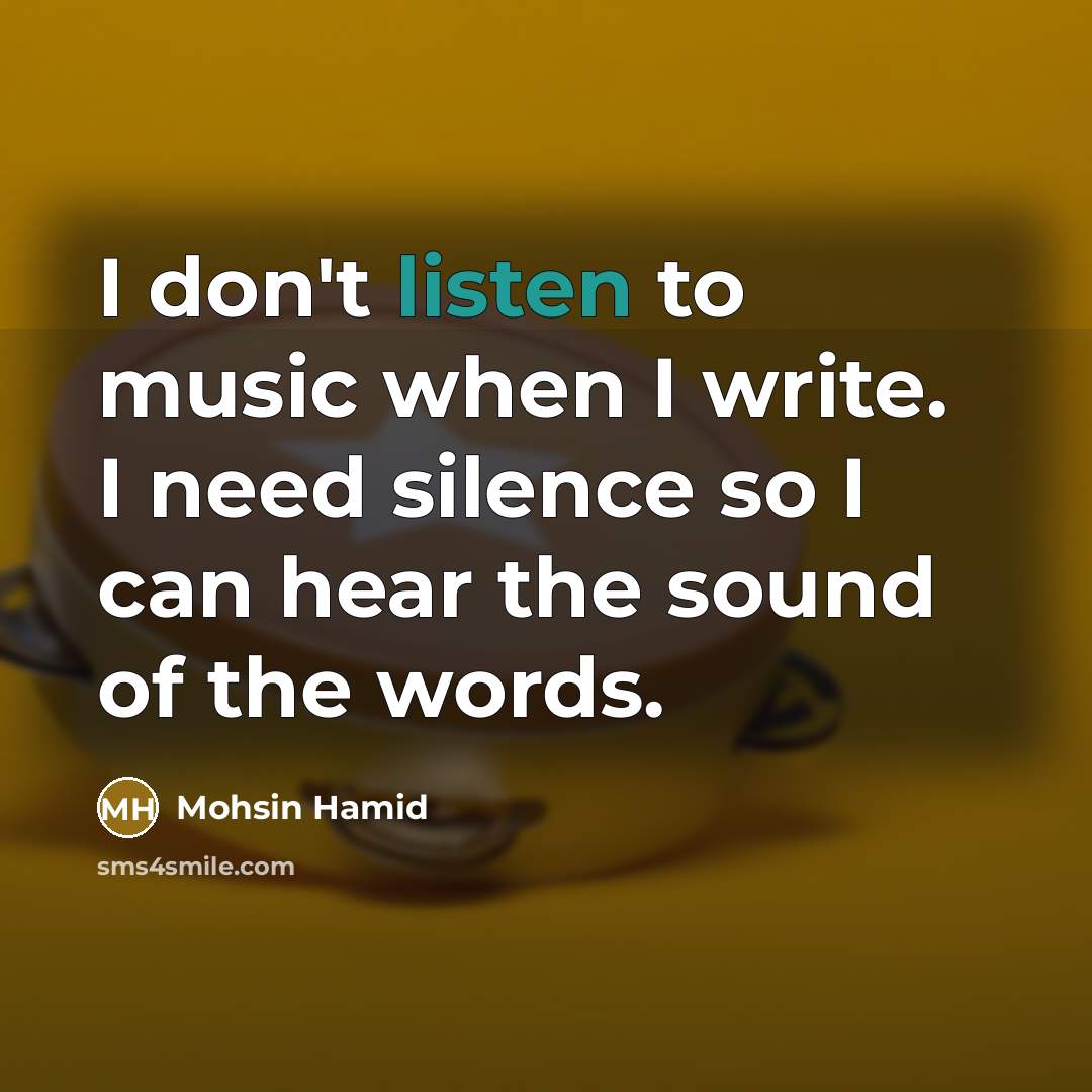 “I don't listen to music when I write. I need…” quote by Mohsin Hamid