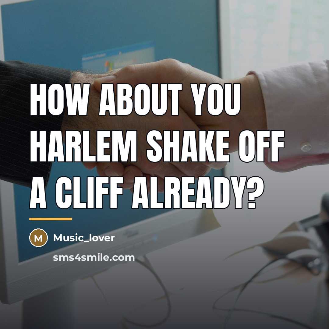 “How about you Harlem Shake off a cliff already?…” quote by Music_lover