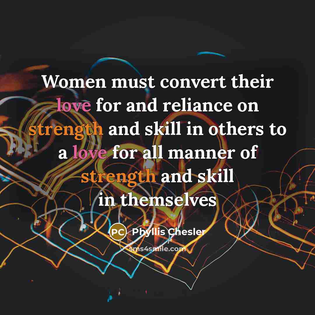 “Women must convert their love for and reliance on strength…” quote by Phyllis Chesler