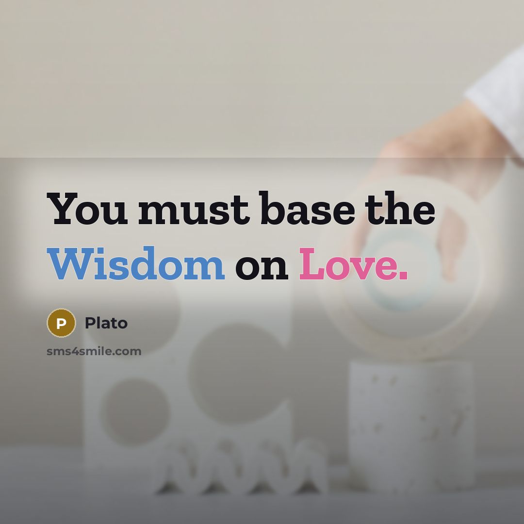 “You must base the Wisdom on Love.” quote by Plato