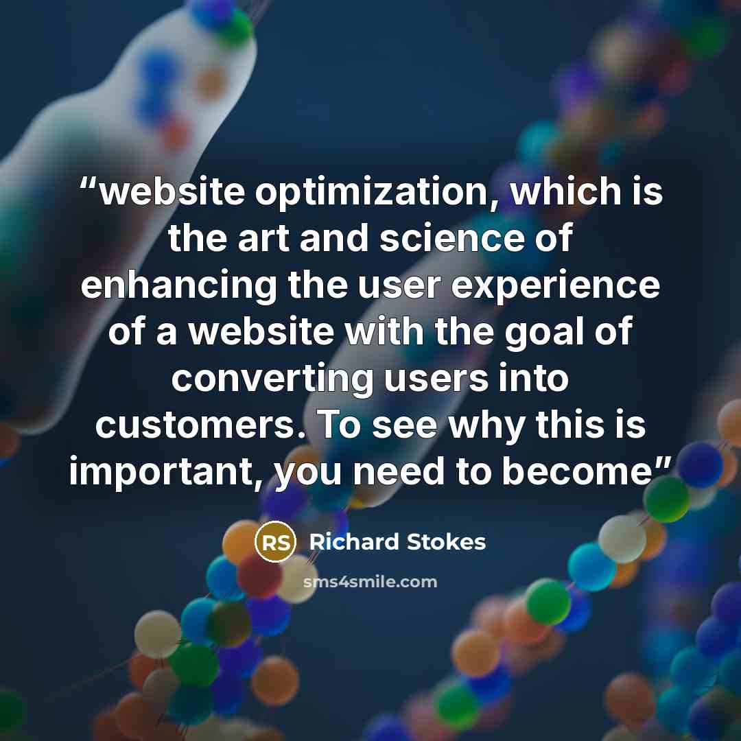 “website optimization, which is the art and science of enhancing the user experience of a website with the goal of converting users into customers. To see why this is important, you need to become” quote by Richard Stokes