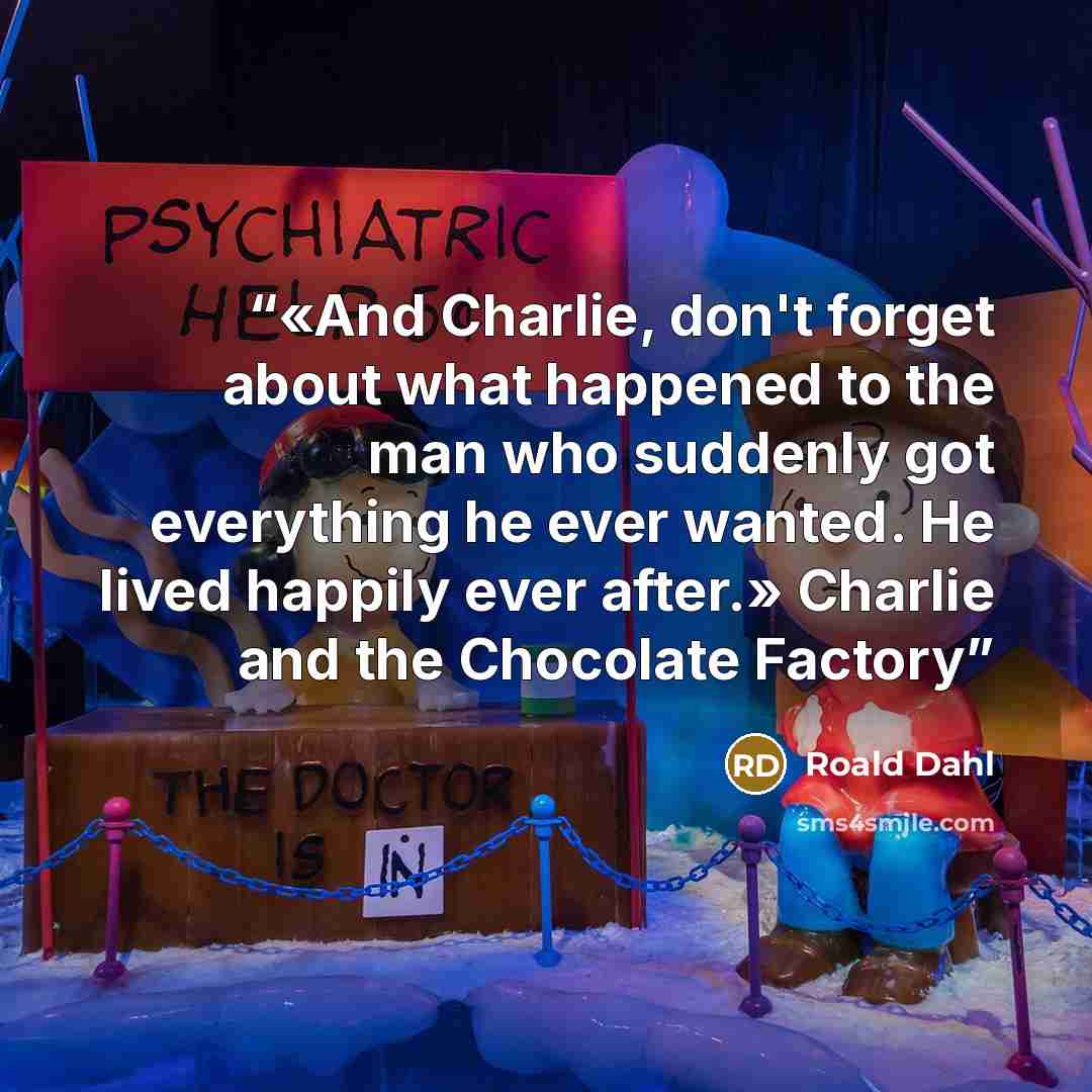 “«And Charlie, don't forget about what happened to the man who suddenly got everything he ever wanted. He lived happily ever after.» Charlie and the Chocolate Factory” quote by Roald Dahl