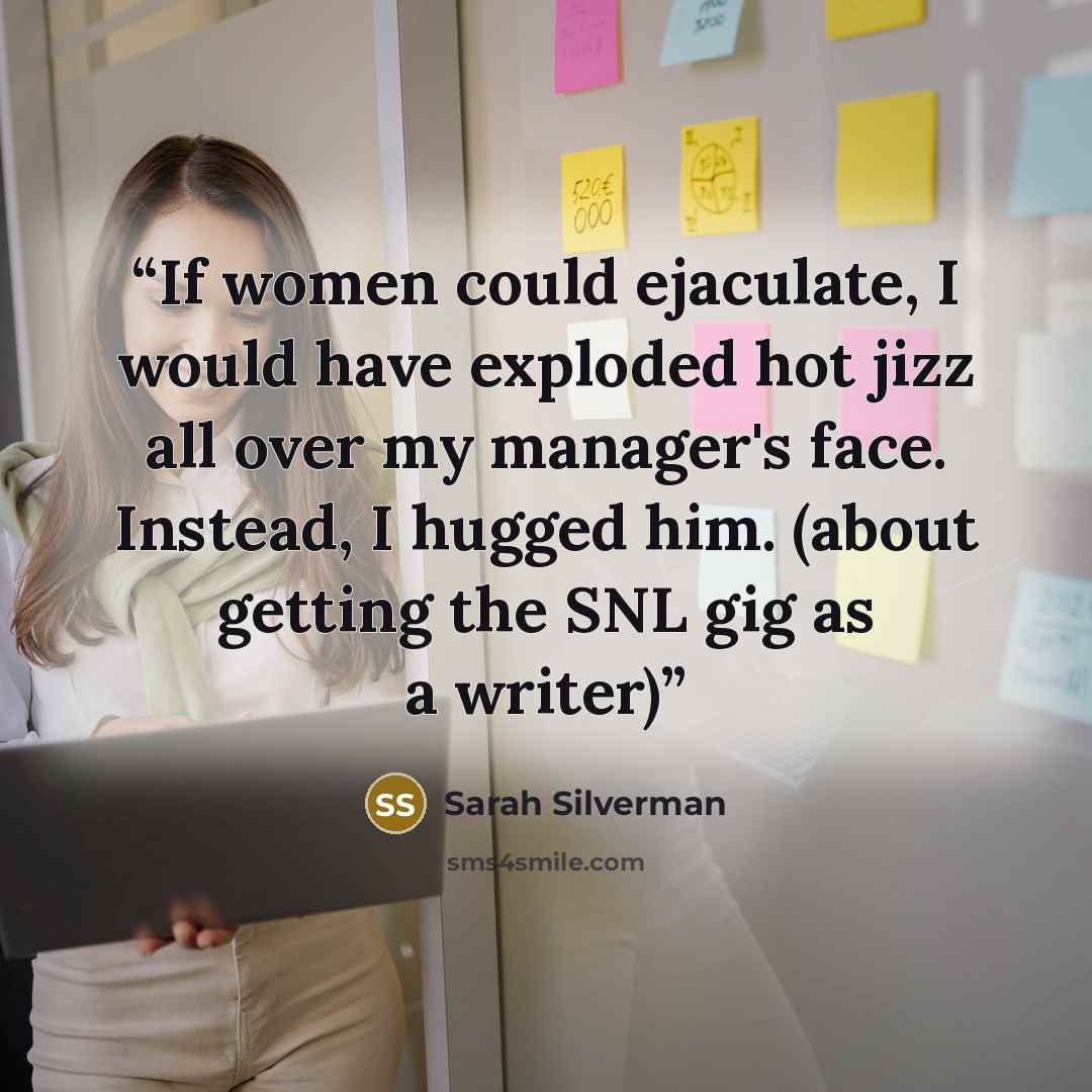 “If women could ejaculate, I would have exploded hot jizz all over my manager's face. Instead, I hugged him. (about getting the SNL gig as a writer)” quote by Sarah Silverman