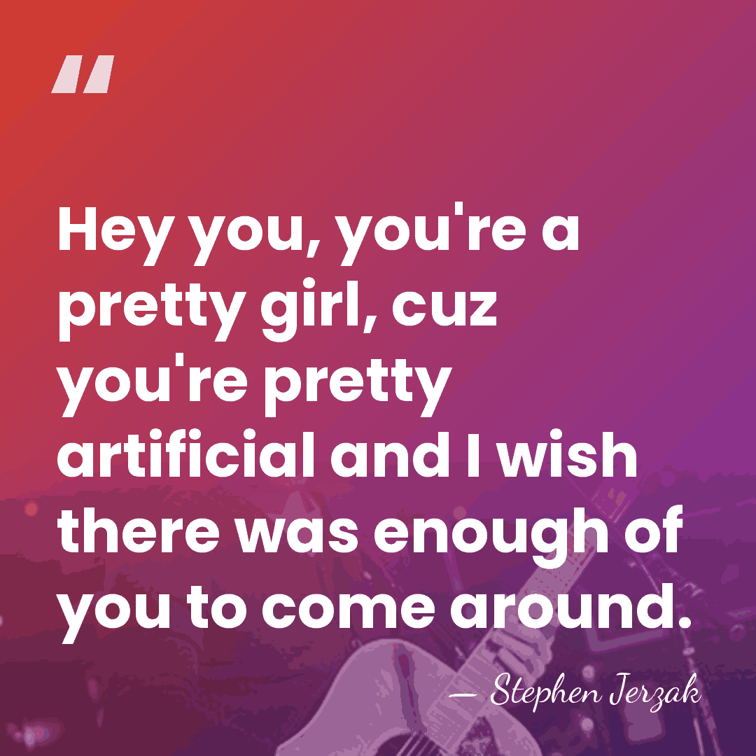 Hey you, you're a pretty girl, cuz you're pretty artificial and I&hellip; - Stephen Jerzak