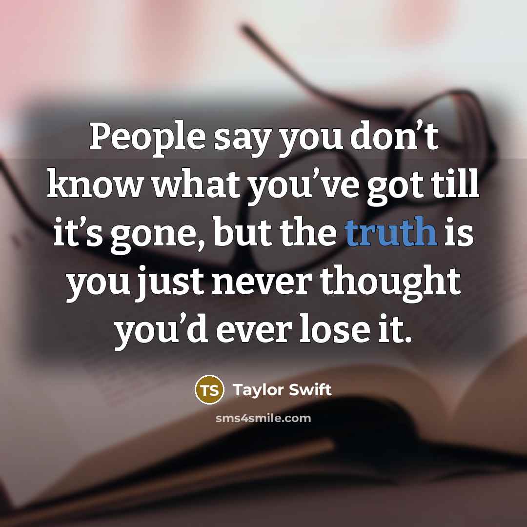 “People say you don’t know what you’ve got till it’s…” quote by Taylor Swift