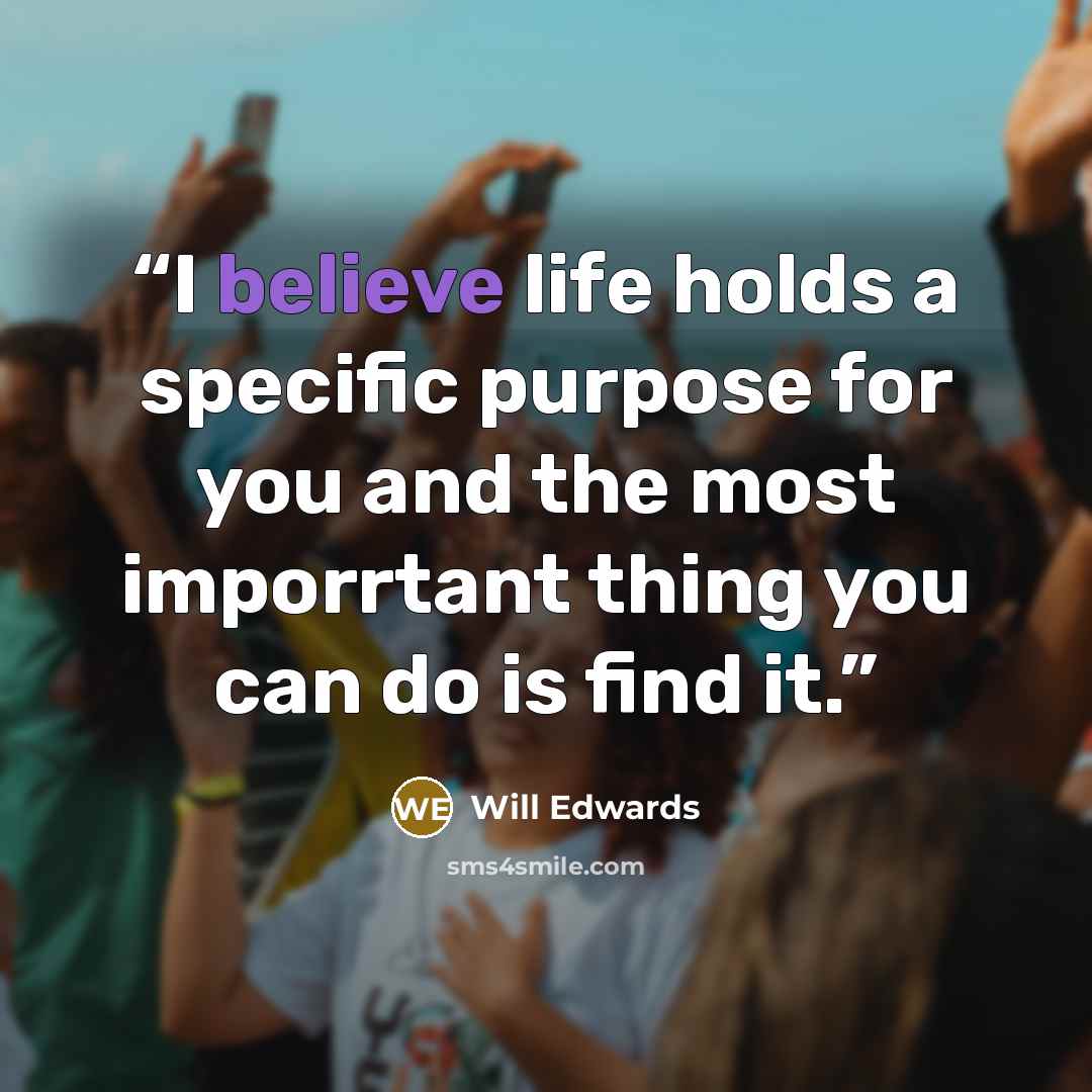 “I believe life holds a specific purpose for you and the most imporrtant thing you can do is find it.” quote by Will Edwards