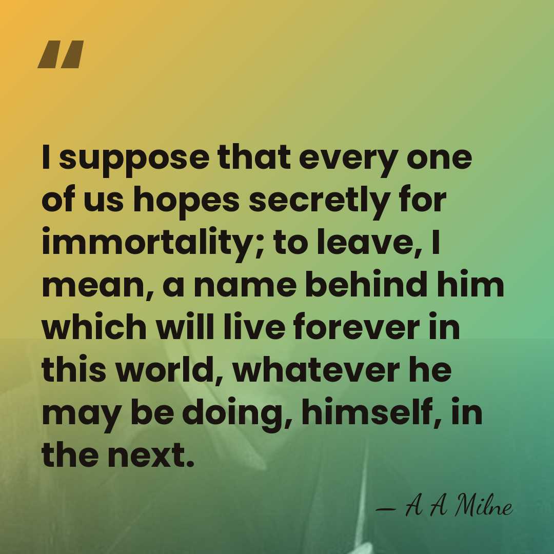 I suppose that every one of us hopes secretly for immortality; to&hellip; - A A Milne