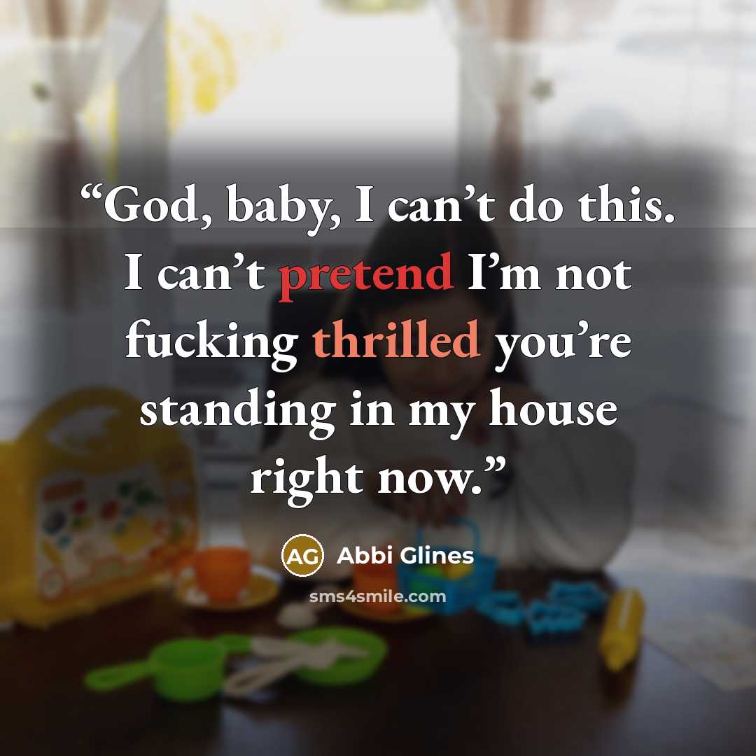“God, baby, I can’t do this. I can’t pretend I’m not fucking thrilled you’re standing in my house right now.” quote by Abbi Glines