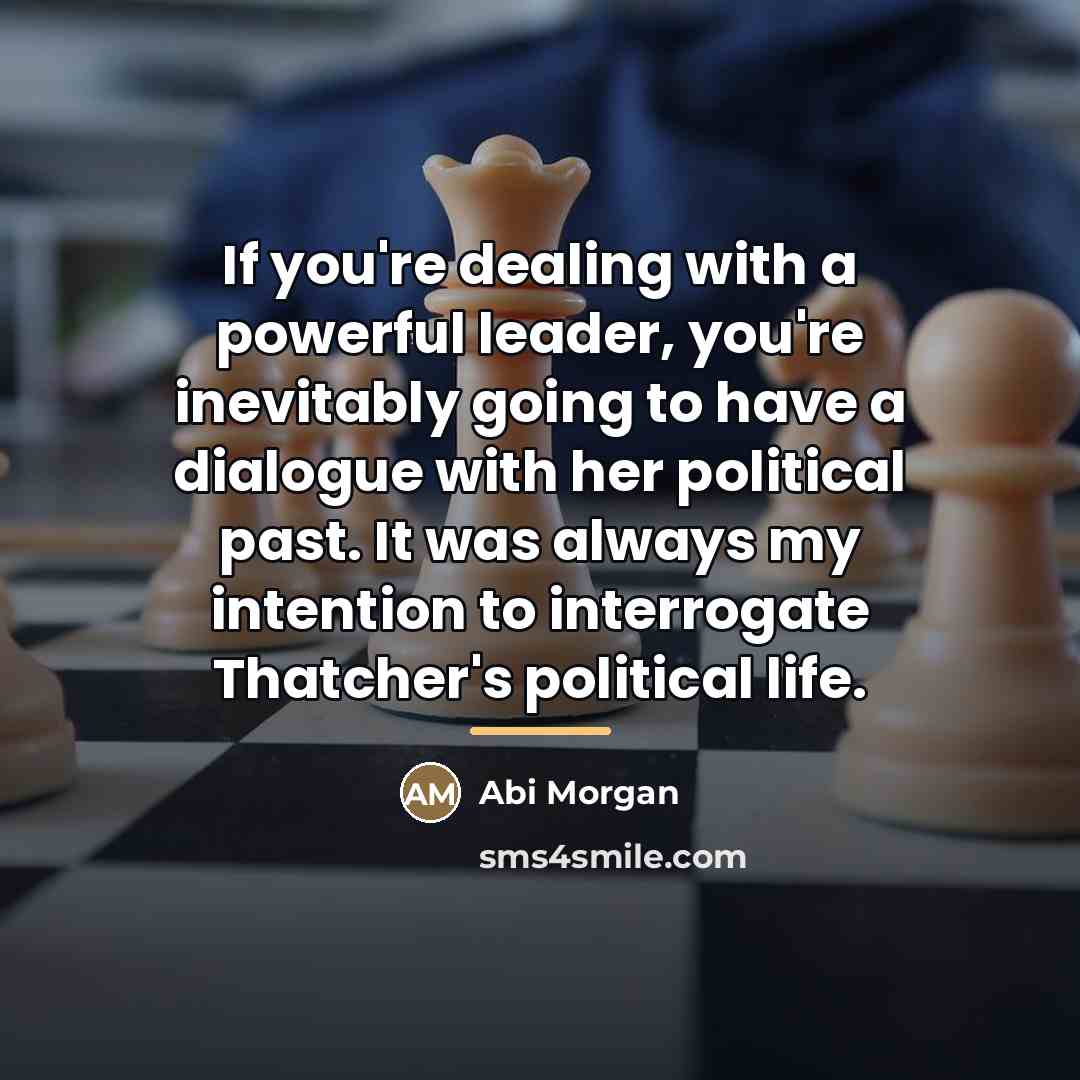 “If you're dealing with a powerful leader, you're inevitably going…” quote by Abi Morgan
