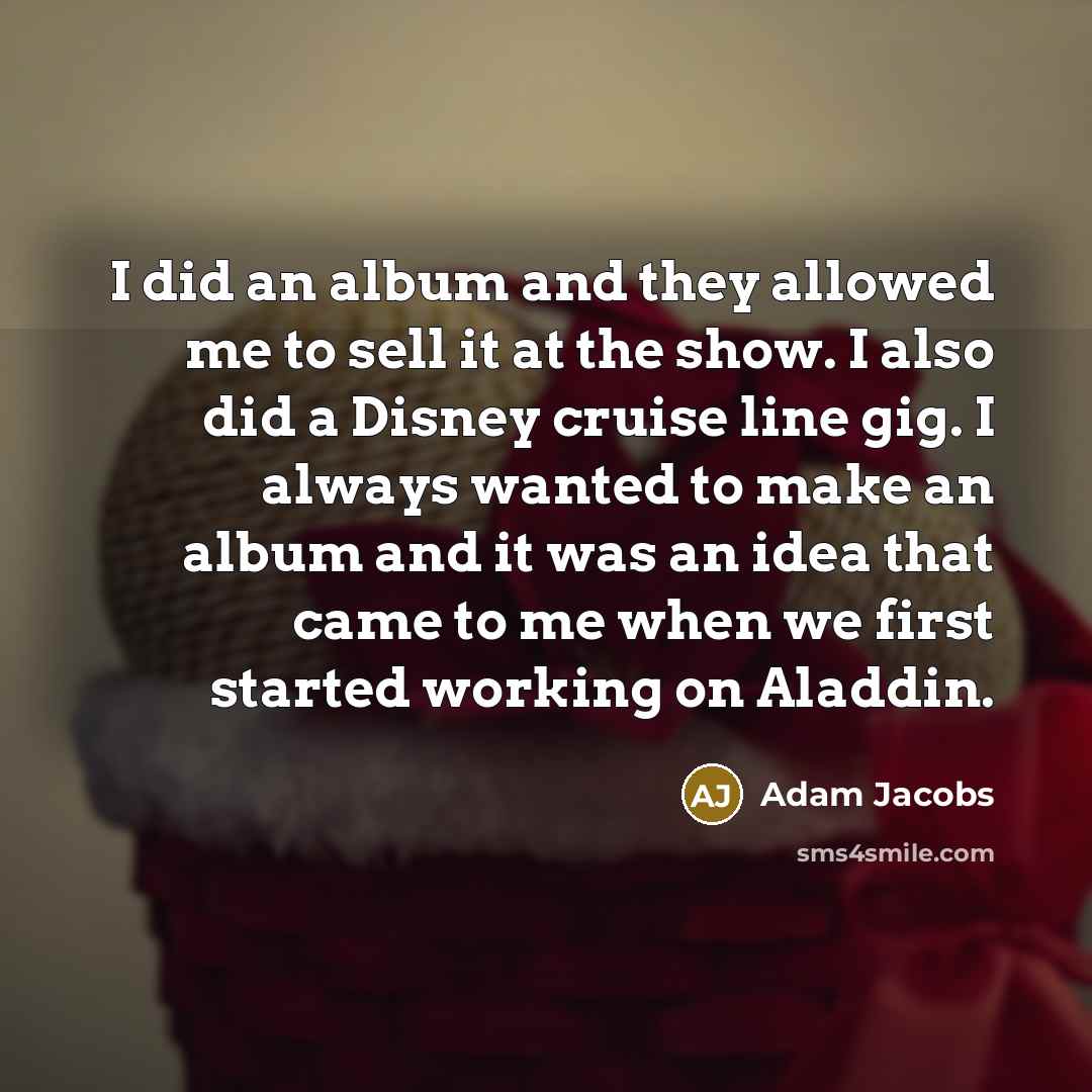 “I did an album and they allowed me to sell it at the show. I also did a Disney cruise line gig. I always wanted to make an album and it was an idea that came to me when we first started working on Aladdin.” quote by Adam Jacobs