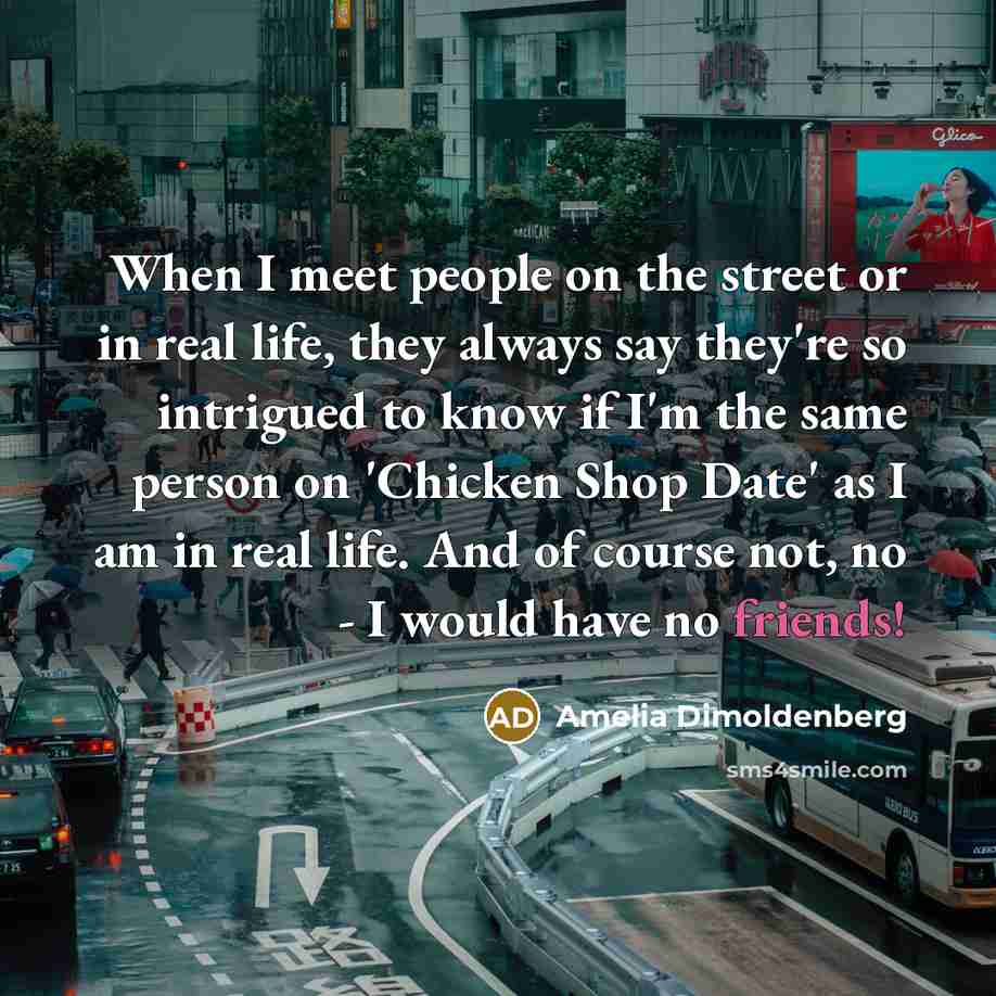 “When I meet people on the street or in real life, they always say they're so intrigued to know if I'm the same person on 'Chicken Shop Date' as I am in real life. And of course not, no - I would have no friends!” quote by Amelia Dimoldenberg