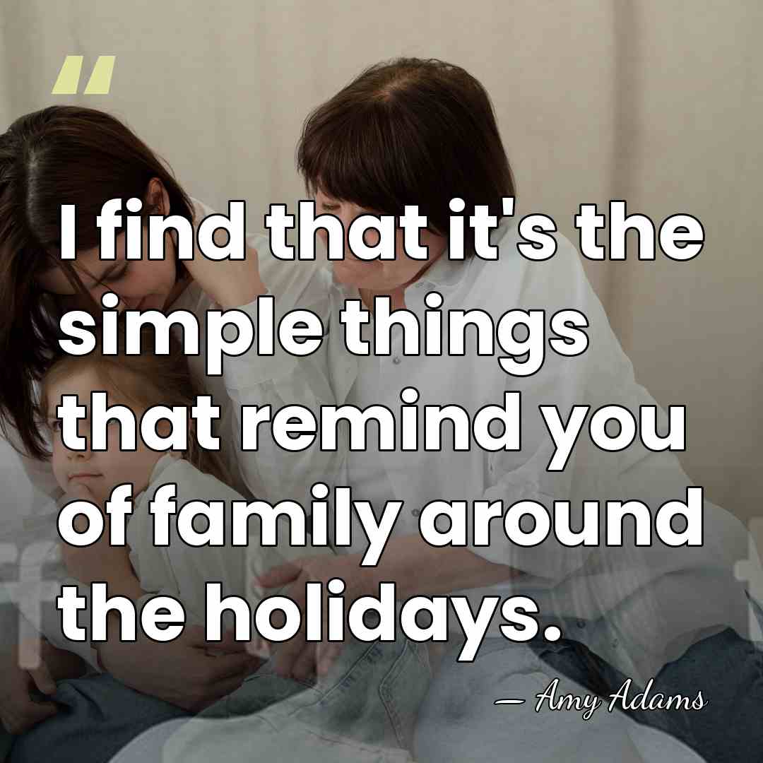 I find that it's the simple things that remind you of family&hellip; - Amy Adams