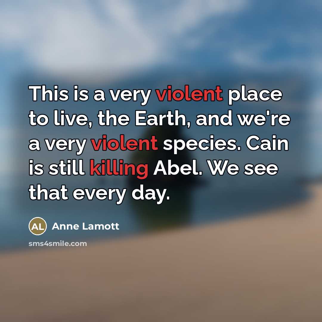 “This is a very violent place to live, the Earth,…” quote by Anne Lamott