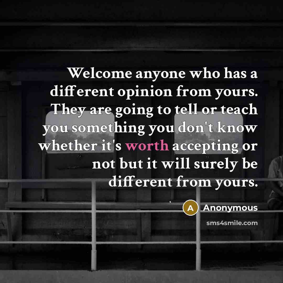 “Welcome anyone who has a different opinion from yours. They are going to tell or teach you something you don't know whether it's worth accepting or not but it will surely be different from yours.” quote by Anonymous