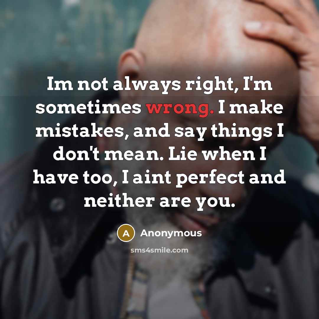 “Im not always right, I'm sometimes wrong. I make mistakes, and say things I don't mean. Lie when I have too, I aint perfect and neither are you.” quote by Anonymous