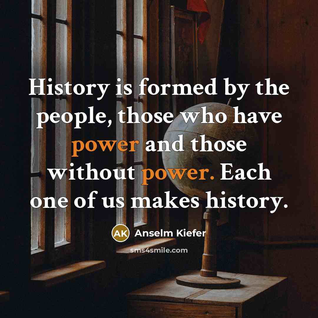 “History is formed by the people, those who have power…” quote by Anselm Kiefer