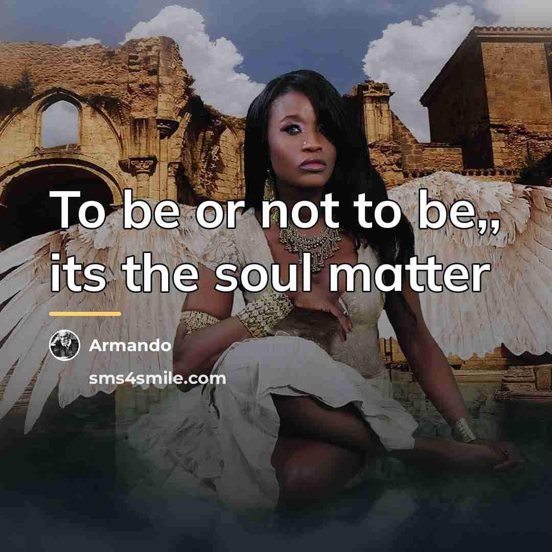 “To be or not to be,, its the soul matter…” quote by Armando