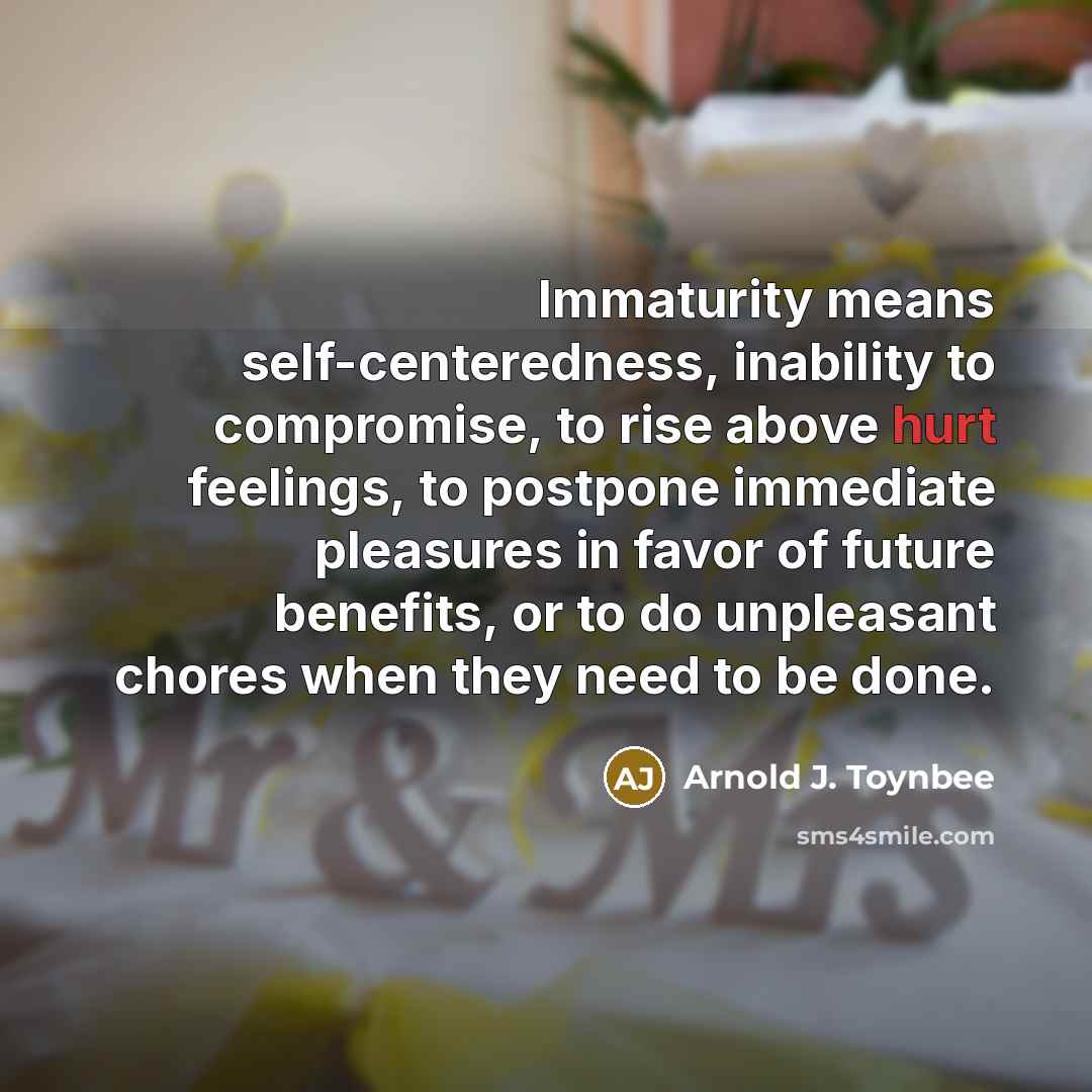 “Immaturity means self-centeredness, inability to compromise, to rise above hurt…” quote by Arnold J. Toynbee