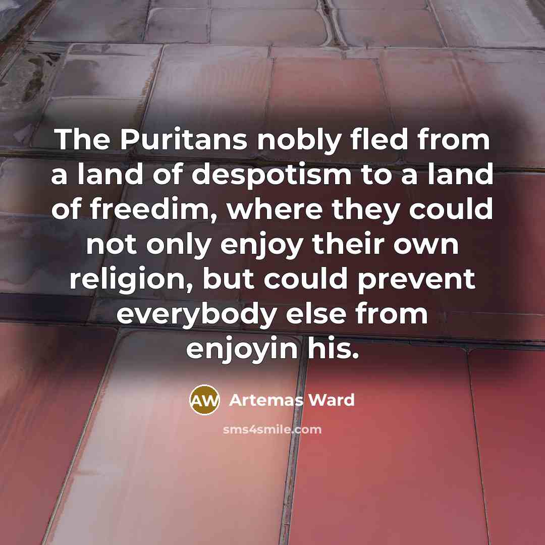 “The Puritans nobly fled from a land of despotism to a land of freedim, where they could not only enjoy their own religion, but could prevent everybody else from enjoyin his.” quote by Artemas Ward