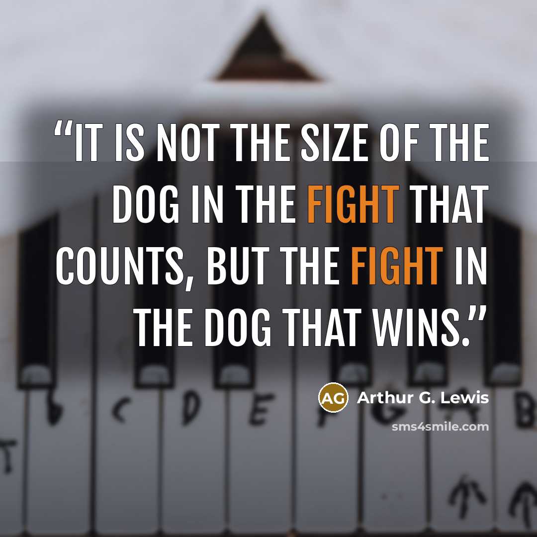 “It is not the size of the dog in the fight that counts, but the fight in the dog that wins.” quote by Arthur G. Lewis