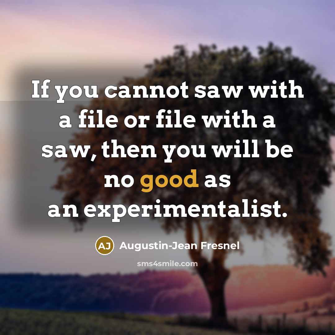 “If you cannot saw with a file or file with a saw, then you will be no good as an experimentalist.” quote by Augustin-Jean Fresnel