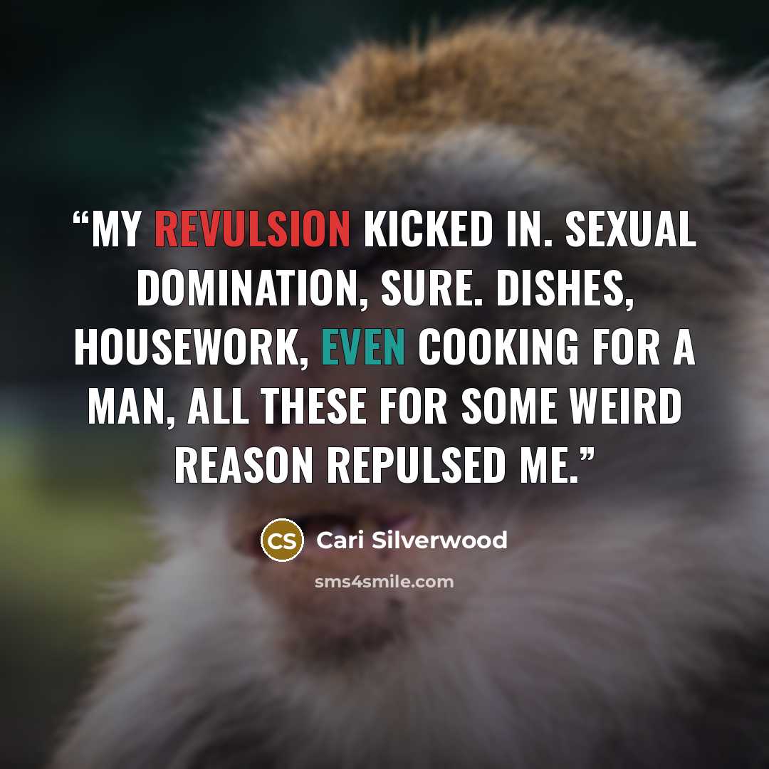 “My revulsion kicked in. Sexual domination, sure. Dishes, housework, even cooking for a man, all these for some weird reason repulsed me.” quote by Cari Silverwood