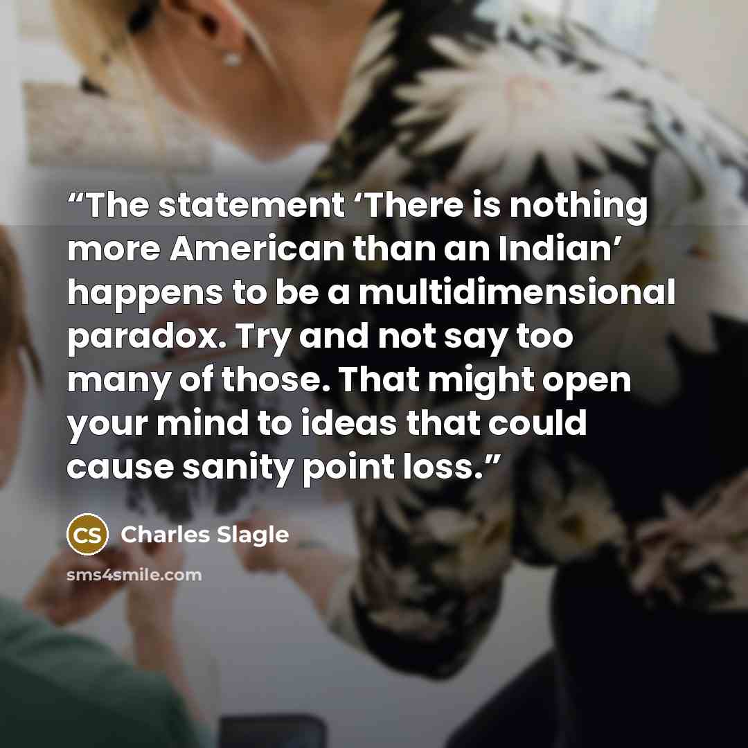 “The statement ‘There is nothing more American than an Indian’ happens to be a multidimensional paradox. Try and not say too many of those. That might open your mind to ideas that could cause sanity point loss.” quote by Charles Slagle