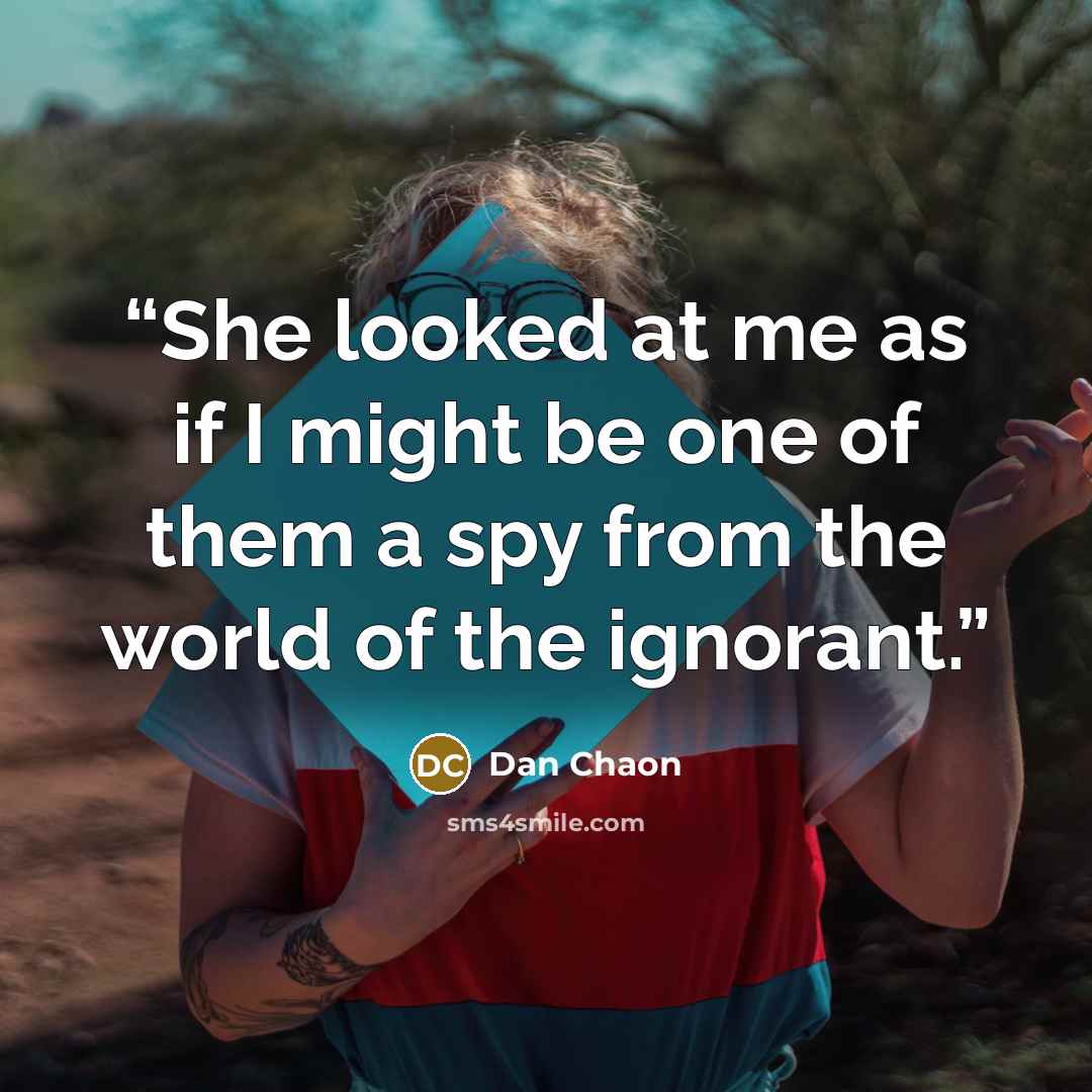 “She looked at me as if I might be one of them a spy from the world of the ignorant.” quote by Dan Chaon