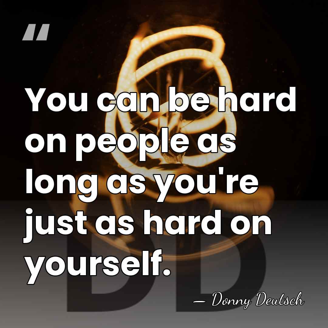 You can be hard on people as long as you're just as&hellip; - Donny Deutsch