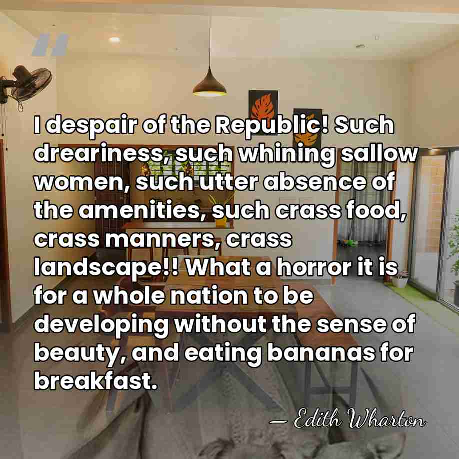 I despair of the Republic! Such dreariness, such whining sallow women, such&hellip; - Edith Wharton