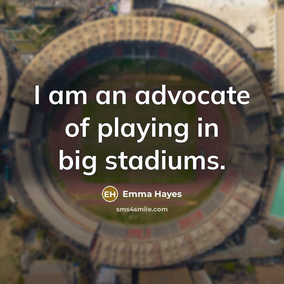 “I am an advocate of playing in big stadiums.…” quote by Emma Hayes