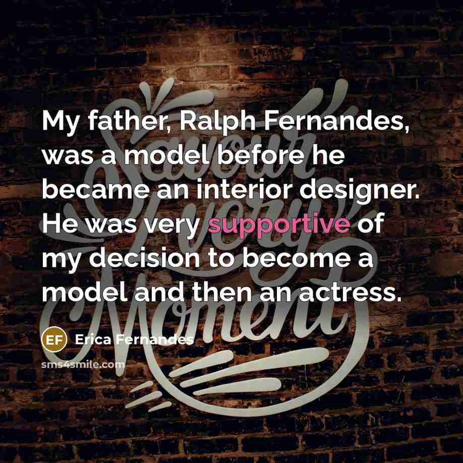 “My father, Ralph Fernandes, was a model before he became an interior designer. He was very supportive of my decision to become a model and then an actress.” quote by Erica Fernandes