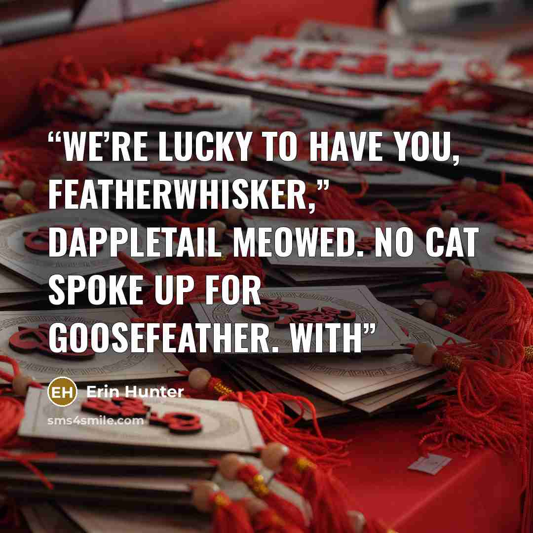 “We’re lucky to have you, Featherwhisker,” Dappletail meowed. No cat spoke up for Goosefeather. With” quote by Erin Hunter