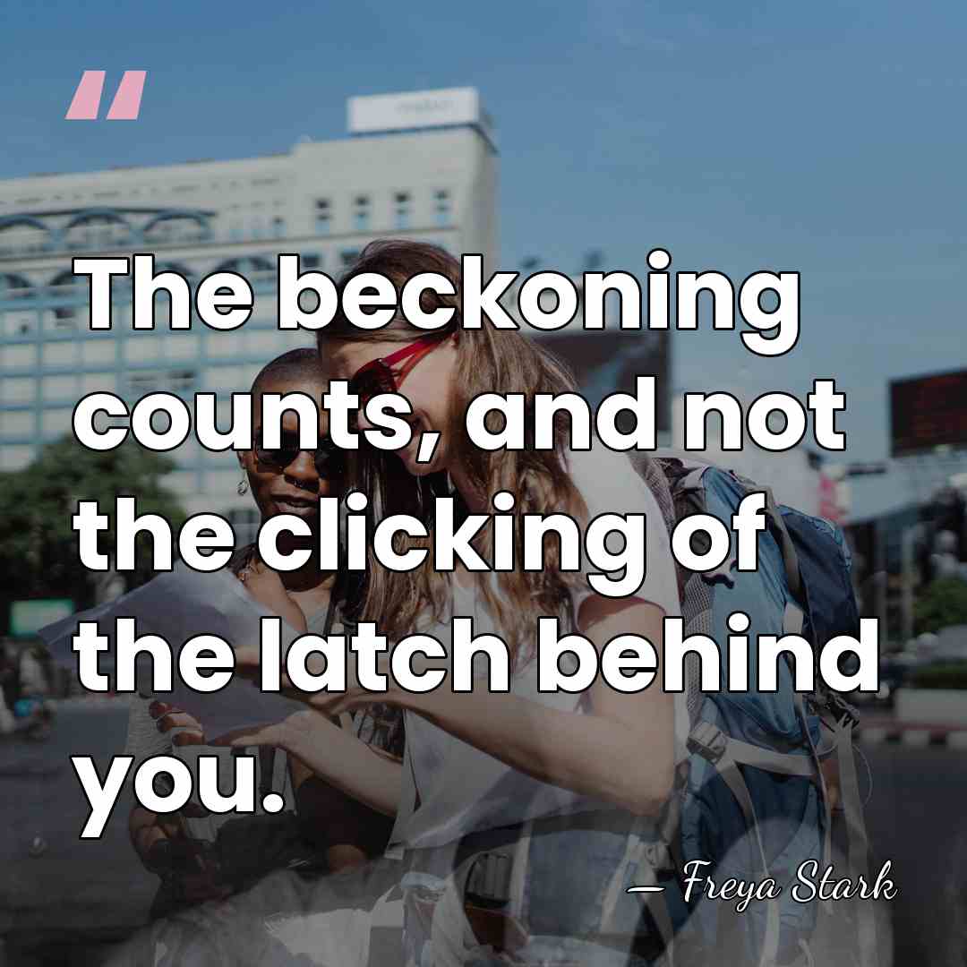 The beckoning counts, and not the clicking of the latch behind you. - Freya Stark