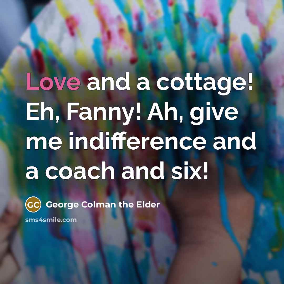 “Love and a cottage! Eh, Fanny! Ah, give me indifference…” quote by George Colman the Elder