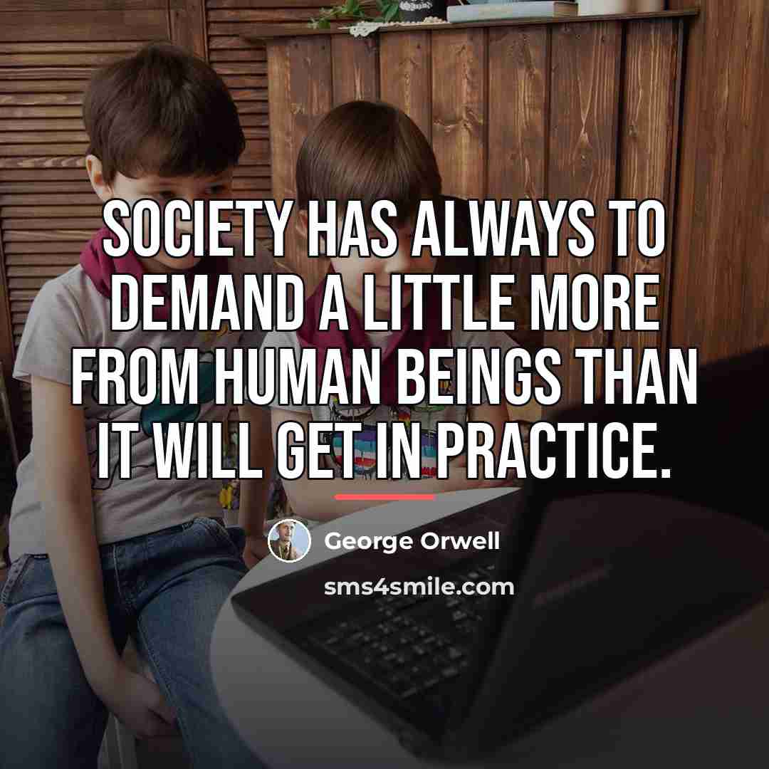 “Society has always to demand a little more from human…” quote by George Orwell