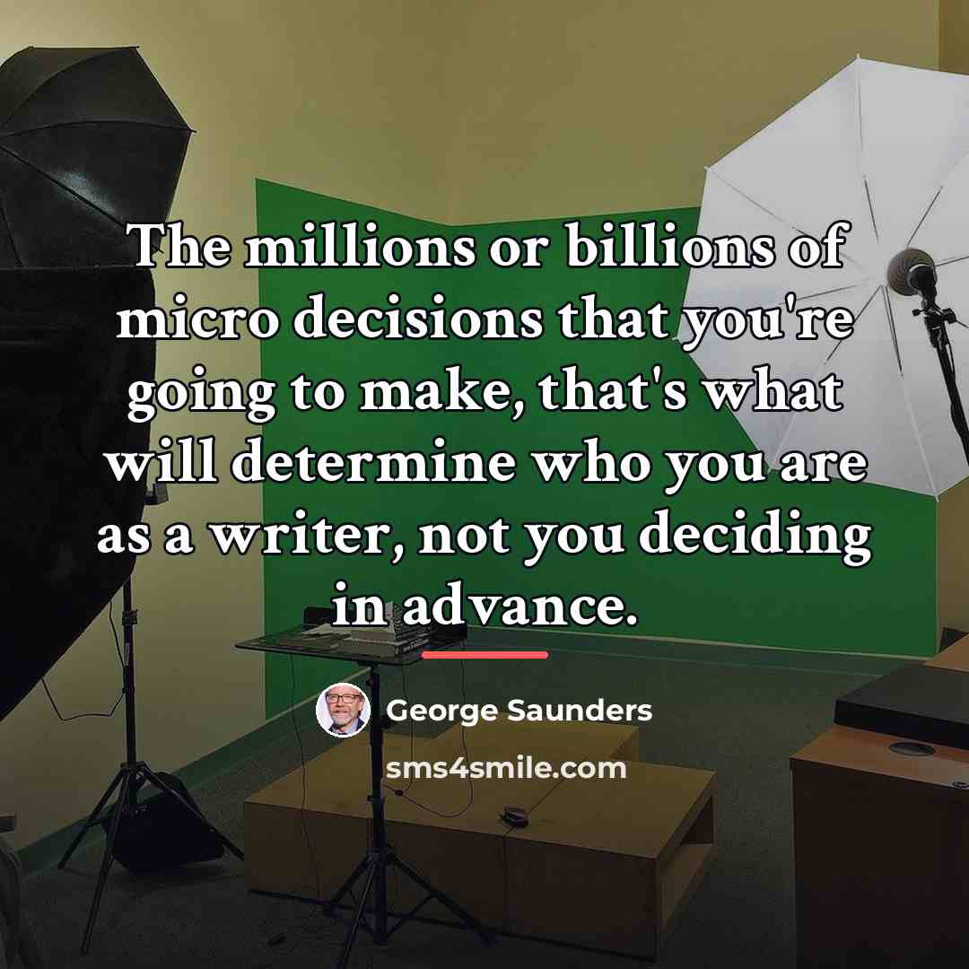 “The millions or billions of micro decisions that you're going…” quote by George Saunders