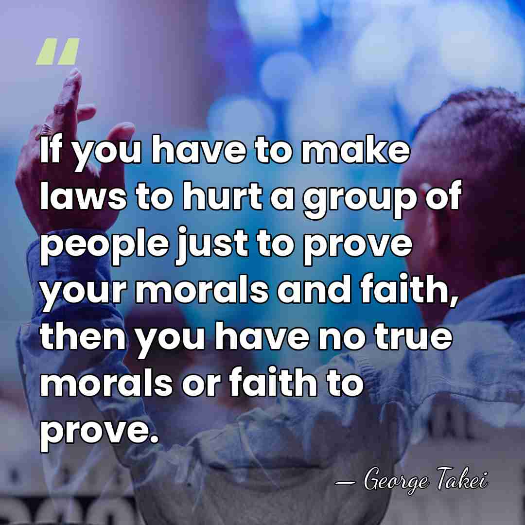 If you have to make laws to hurt a group of people&hellip; - George Takei