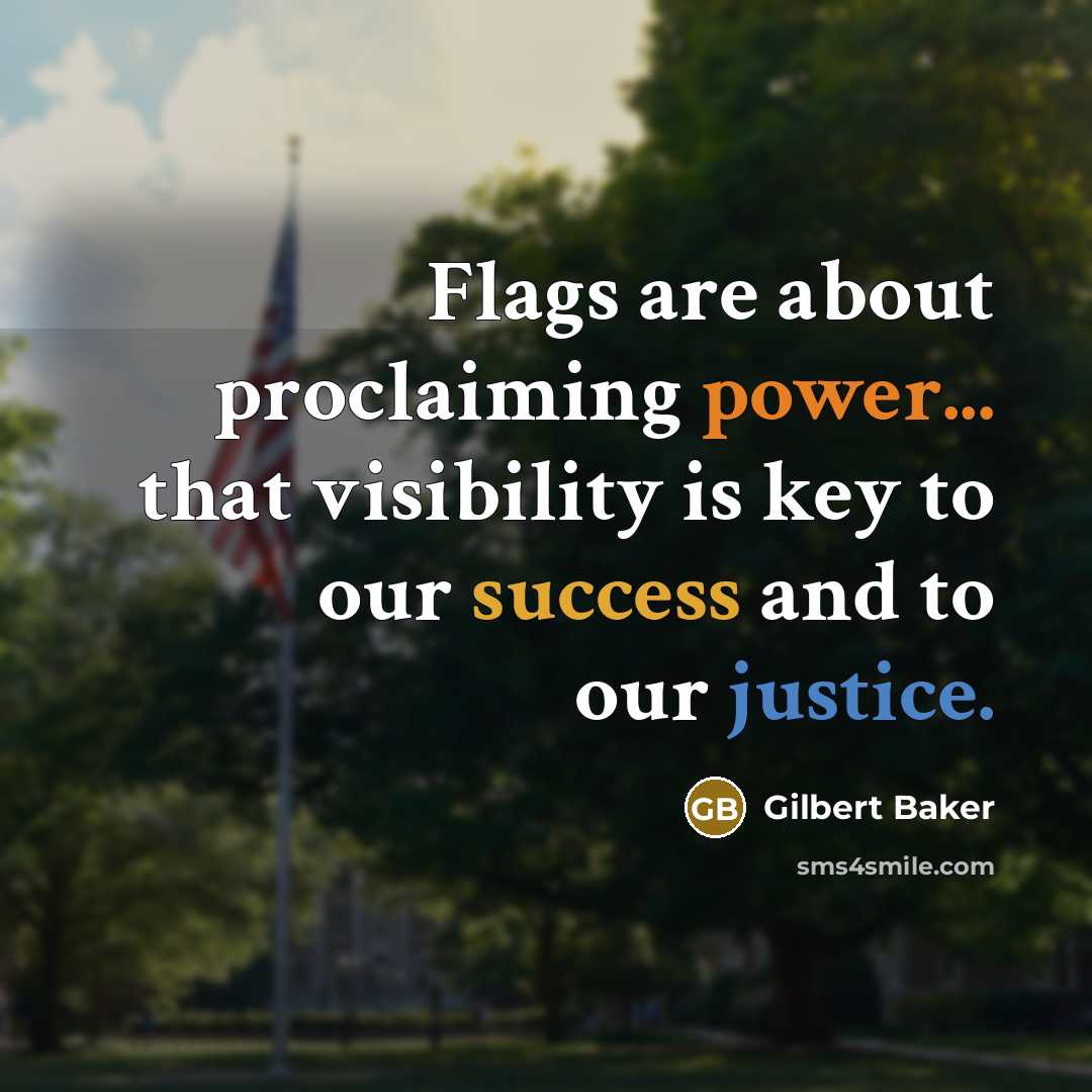 “Flags are about proclaiming power... that visibility is key to our success and to our justice.” quote by Gilbert Baker