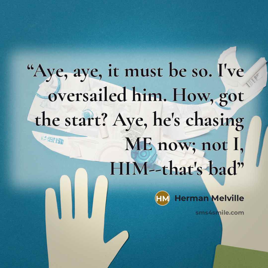“Aye, aye, it must be so. I've oversailed him. How, got the start? Aye, he's chasing ME now; not I, HIM--that's bad” quote by Herman Melville
