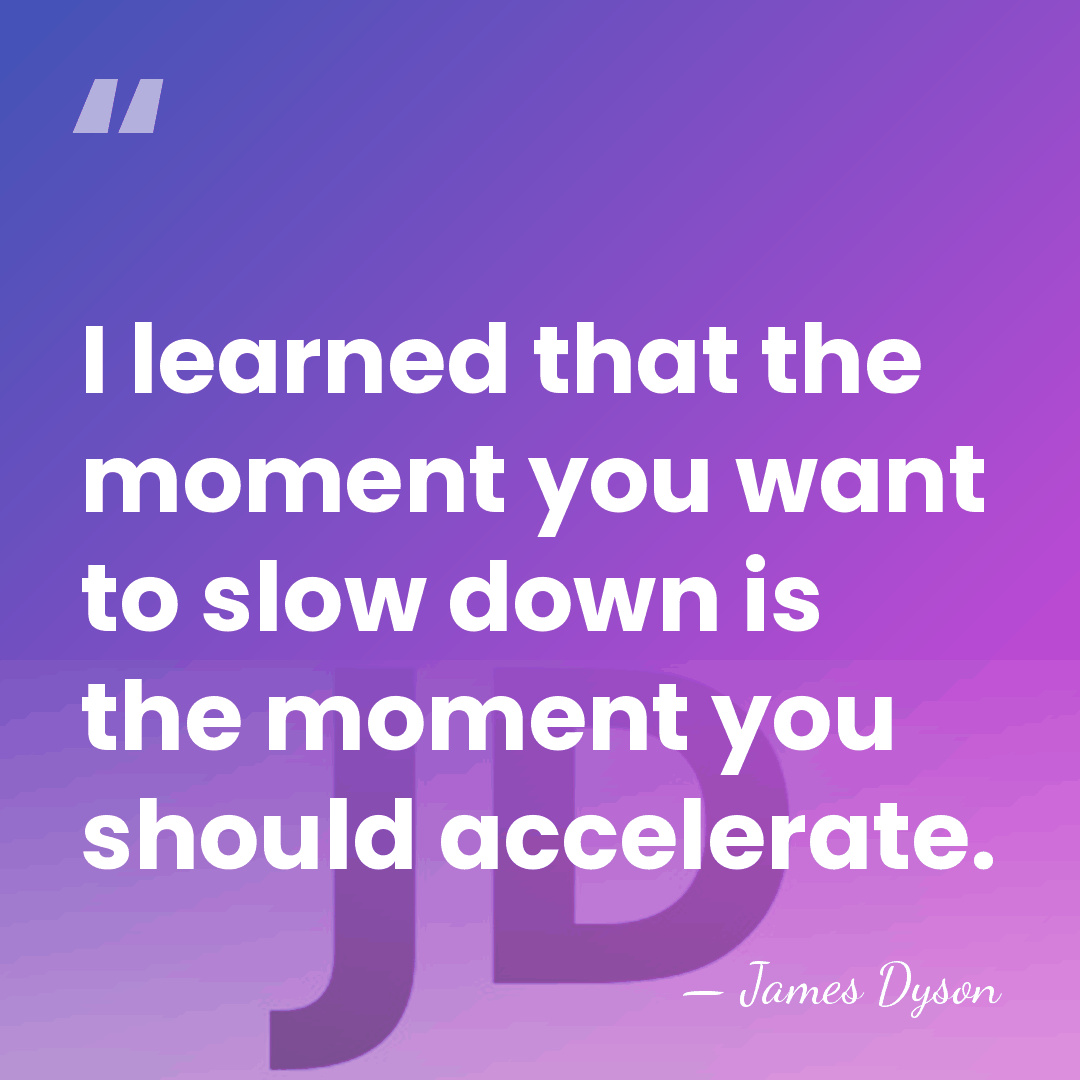 I learned that the moment you want to slow down is the&hellip; - James Dyson
