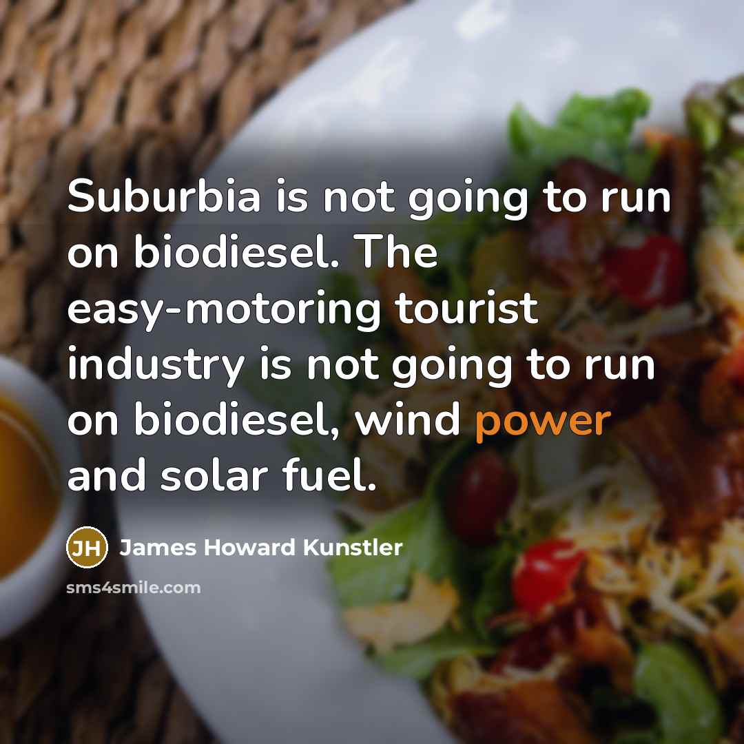 “Suburbia is not going to run on biodiesel. The easy-motoring…” quote by James Howard Kunstler