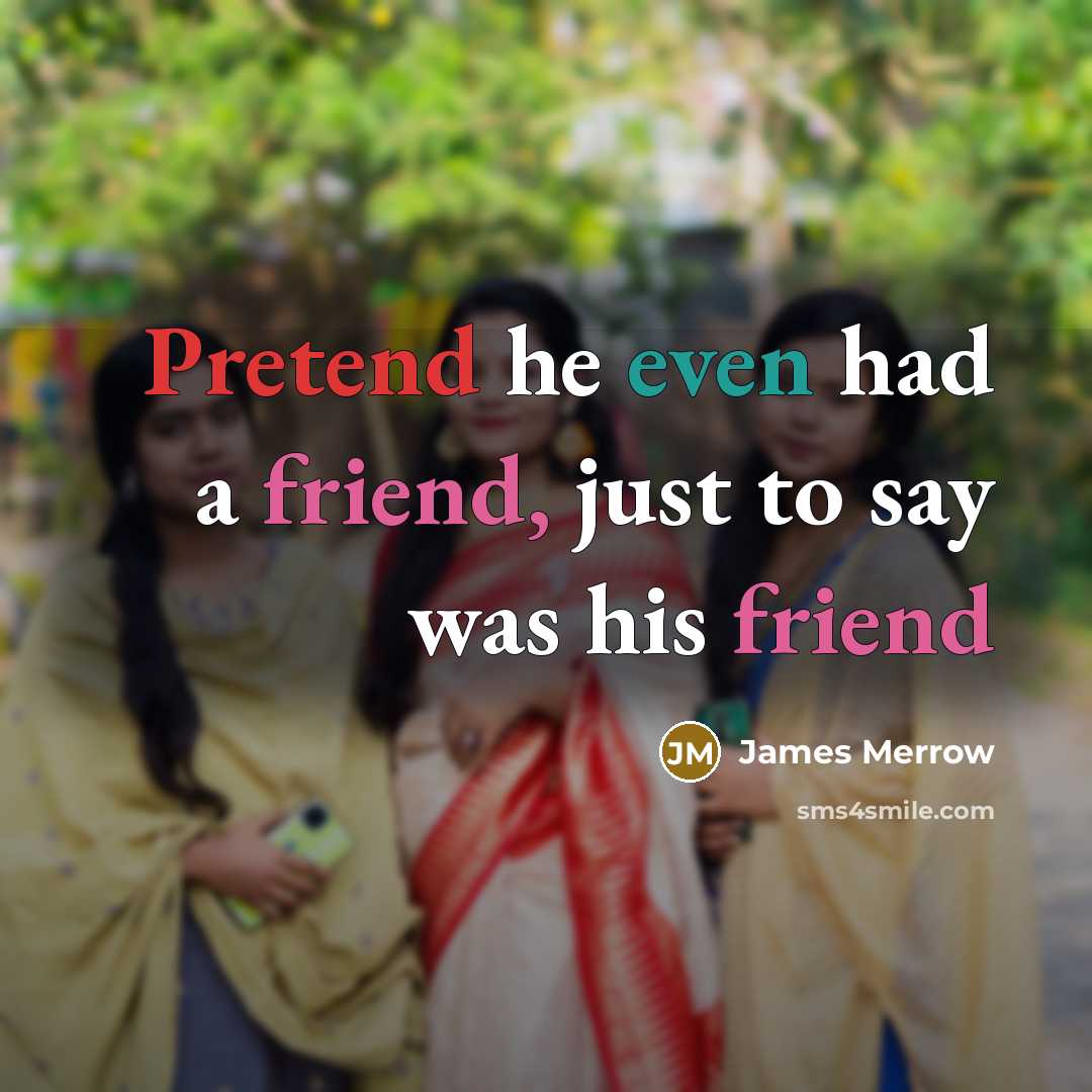 “Pretend he even had a friend, just to say was his friend” quote by James Merrow