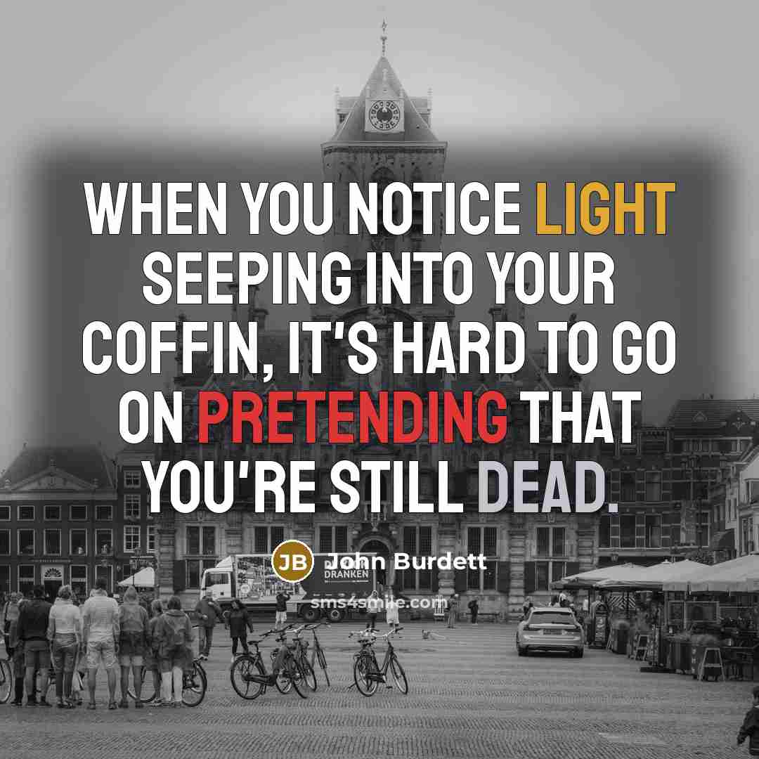 “When you notice light seeping into your coffin, it's hard to go on pretending that you're still dead.” quote by John Burdett